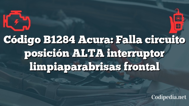 Código B1284 Acura: Falla circuito posición ALTA interruptor limpiaparabrisas frontal