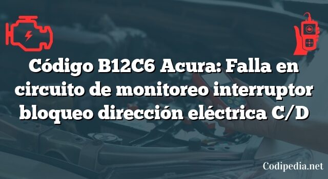 Código B12C6 Acura: Falla en circuito de monitoreo interruptor bloqueo dirección eléctrica C/D