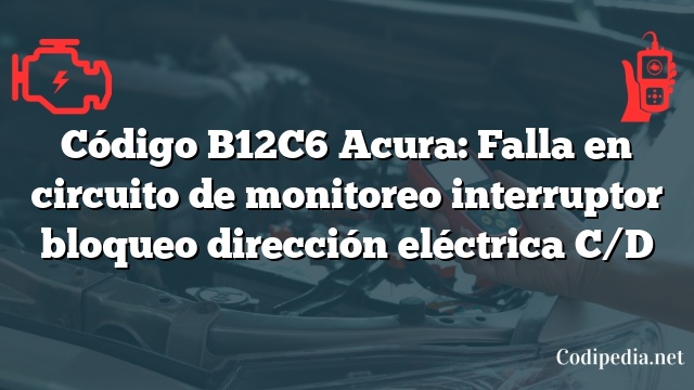 Código B12C6 Acura: Falla en circuito de monitoreo interruptor bloqueo dirección eléctrica C/D