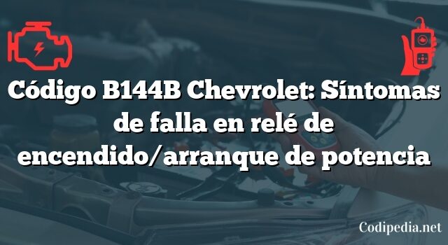 Código B144B Chevrolet: Síntomas de falla en relé de encendido/arranque de potencia