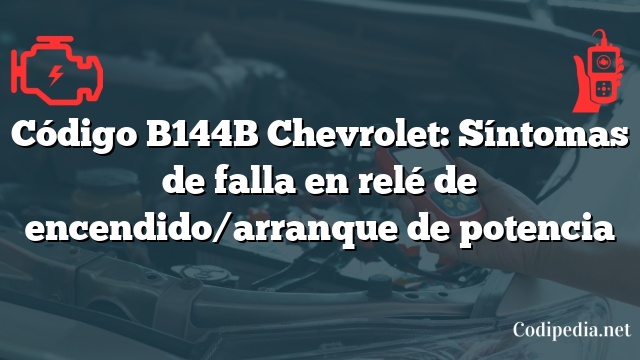 Código B144B Chevrolet: Síntomas de falla en relé de encendido/arranque de potencia