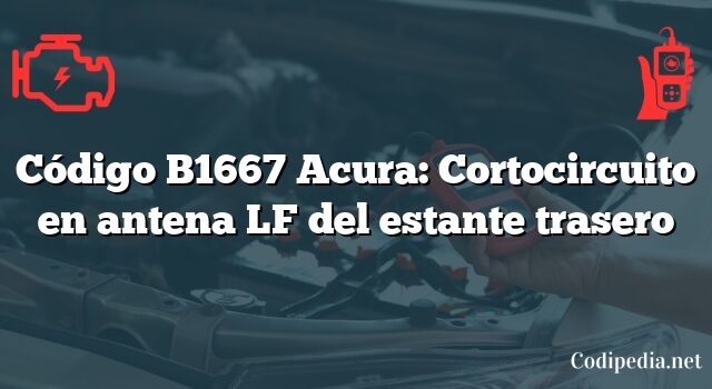 Código B1667 Acura: Cortocircuito en antena LF del estante trasero