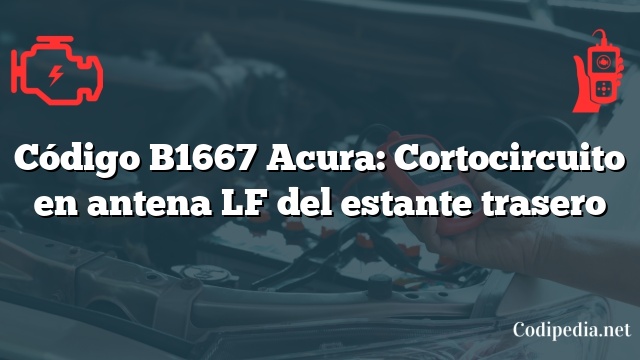 Código B1667 Acura: Cortocircuito en antena LF del estante trasero