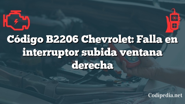 Código B2206 Chevrolet: Falla en interruptor subida ventana derecha