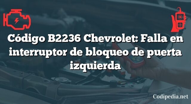 Código B2236 Chevrolet: Falla en interruptor de bloqueo de puerta izquierda