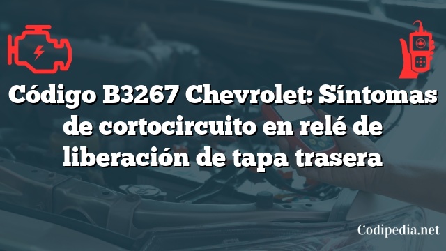 Código B3267 Chevrolet: Síntomas de cortocircuito en relé de liberación de tapa trasera