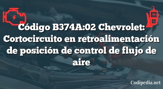 Código B374A:02 Chevrolet: Cortocircuito en retroalimentación de posición de control de flujo de aire