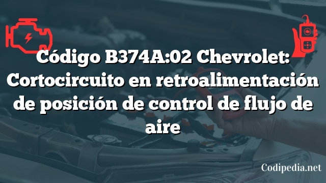 Código B374A:02 Chevrolet: Cortocircuito en retroalimentación de posición de control de flujo de aire