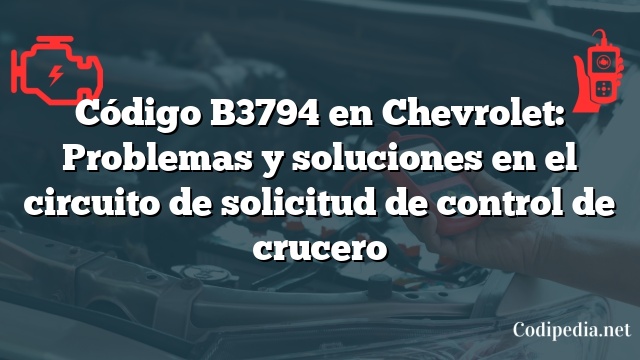 Código B3794 en Chevrolet: Problemas y soluciones en el circuito de solicitud de control de crucero