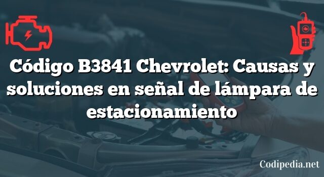 Código B3841 Chevrolet: Causas y soluciones en señal de lámpara de estacionamiento