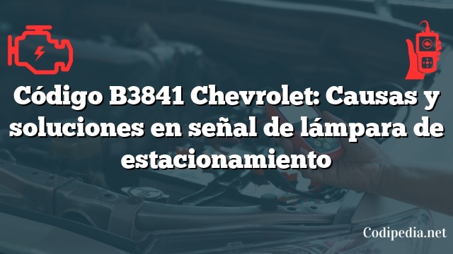 Código B3841 Chevrolet: Causas y soluciones en señal de lámpara de estacionamiento