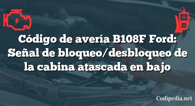 Código de avería B108F Ford: Señal de bloqueo/desbloqueo de la cabina atascada en bajo