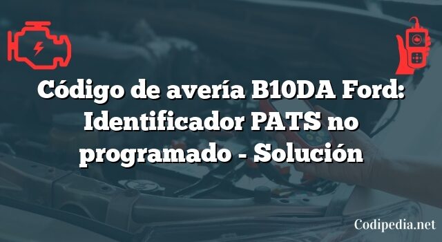 Código de avería B10DA Ford: Identificador PATS no programado - Solución