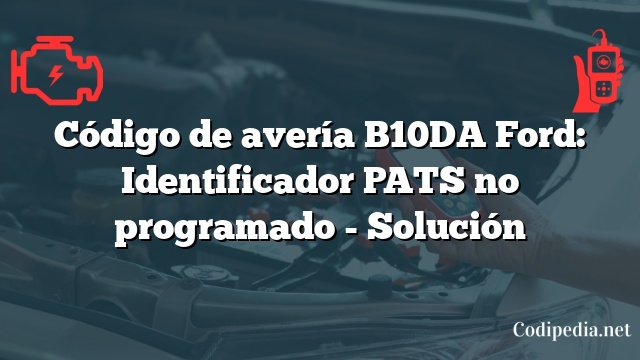 Código de avería B10DA Ford: Identificador PATS no programado - Solución