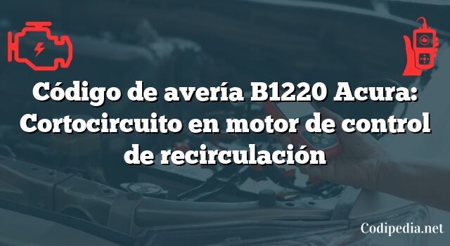 Código de avería B1220 Acura: Cortocircuito en motor de control de recirculación