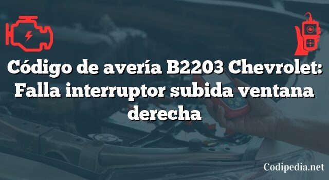 Código de avería B2203 Chevrolet: Falla interruptor subida ventana derecha