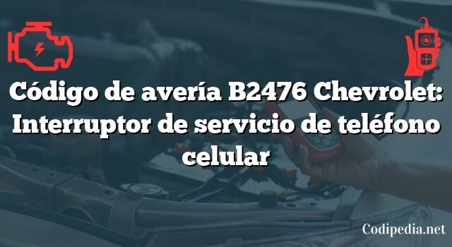 Código de avería B2476 Chevrolet: Interruptor de servicio de teléfono celular