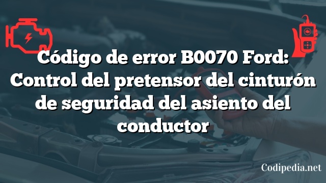 Código de error B0070 Ford: Control del pretensor del cinturón de seguridad del asiento del conductor