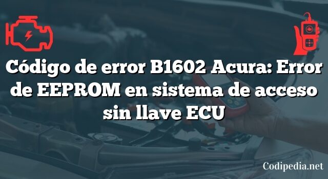 Código de error B1602 Acura: Error de EEPROM en sistema de acceso sin llave ECU