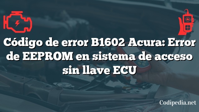 Código de error B1602 Acura: Error de EEPROM en sistema de acceso sin llave ECU