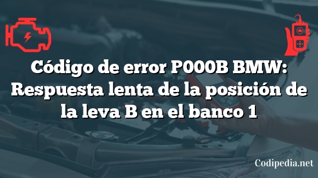 Código de error P000B BMW: Respuesta lenta de la posición de la leva B en el banco 1