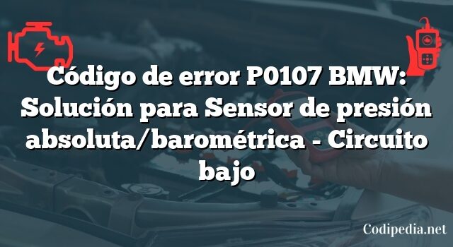 Código de error P0107 BMW: Solución para Sensor de presión absoluta/barométrica - Circuito bajo