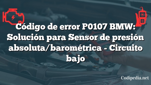 Código de error P0107 BMW: Solución para Sensor de presión absoluta/barométrica - Circuito bajo