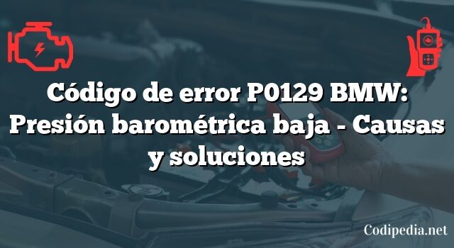 Código de error P0129 BMW: Presión barométrica baja - Causas y soluciones