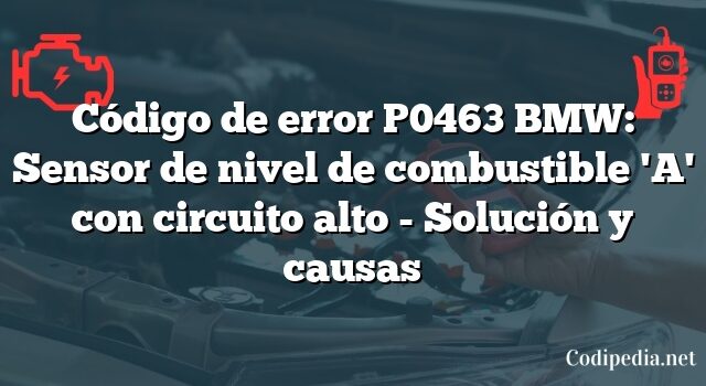 Código de error P0463 BMW: Sensor de nivel de combustible 'A' con circuito alto - Solución y causas