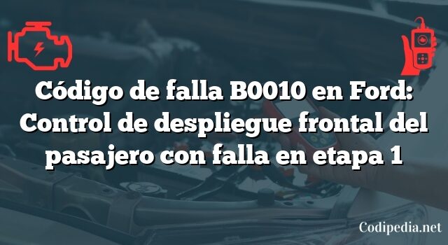 Código de falla B0010 en Ford: Control de despliegue frontal del pasajero con falla en etapa 1