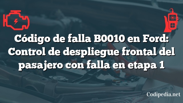 Código de falla B0010 en Ford: Control de despliegue frontal del pasajero con falla en etapa 1