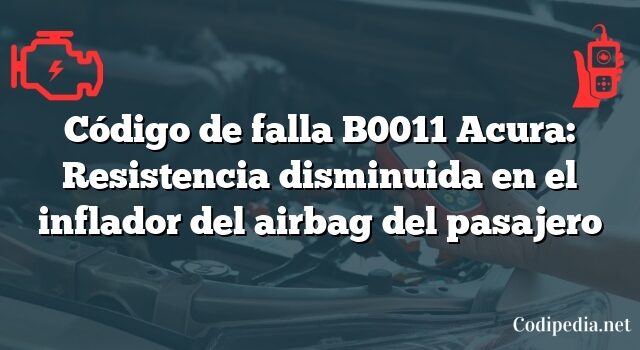 Código de falla B0011 Acura: Resistencia disminuida en el inflador del airbag del pasajero