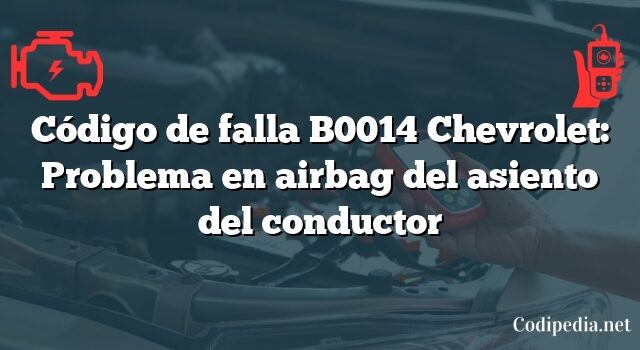 Código de falla B0014 Chevrolet: Problema en airbag del asiento del conductor