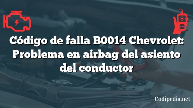 Código de falla B0014 Chevrolet: Problema en airbag del asiento del conductor