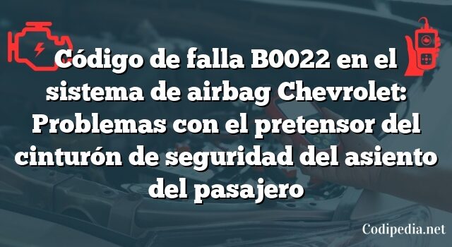 Código de falla B0022 en el sistema de airbag Chevrolet: Problemas con el pretensor del cinturón de seguridad del asiento del pasajero