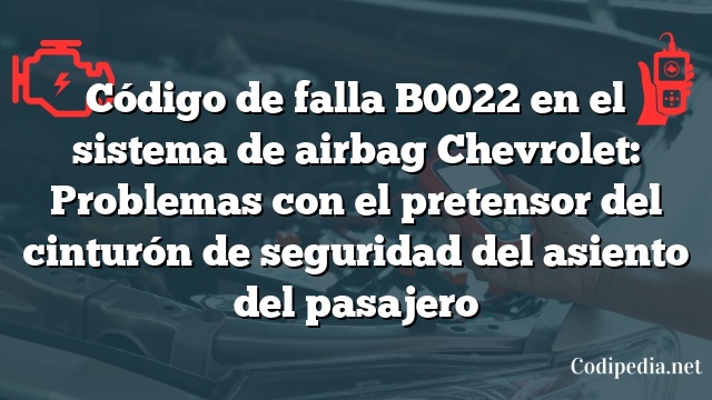 Código de falla B0022 en el sistema de airbag Chevrolet: Problemas con el pretensor del cinturón de seguridad del asiento del pasajero