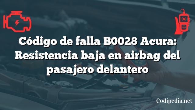 Código de falla B0028 Acura: Resistencia baja en airbag del pasajero delantero