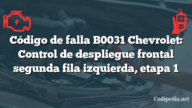 Código de falla B0031 Chevrolet: Control de despliegue frontal segunda fila izquierda, etapa 1