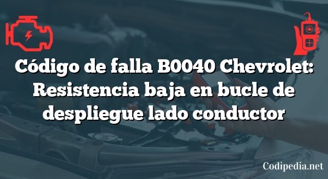 Código de falla B0040 Chevrolet: Resistencia baja en bucle de despliegue lado conductor