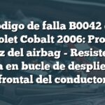 Código de falla B0042 en Chevrolet Cobalt 2006: Problema de luz del airbag - Resistencia baja en bucle de despliegue frontal del conductor