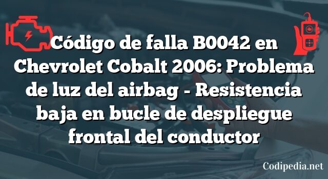 Código de falla B0042 en Chevrolet Cobalt 2006: Problema de luz del airbag - Resistencia baja en bucle de despliegue frontal del conductor