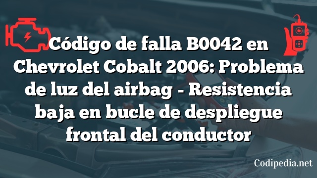 Código de falla B0042 en Chevrolet Cobalt 2006: Problema de luz del airbag - Resistencia baja en bucle de despliegue frontal del conductor