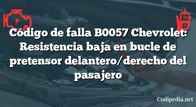 Código de falla B0057 Chevrolet: Resistencia baja en bucle de pretensor delantero/derecho del pasajero