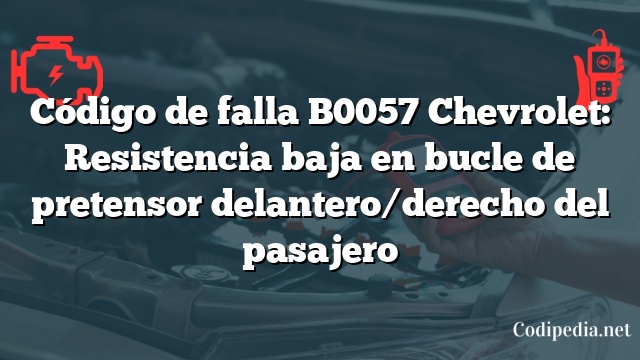 Código de falla B0057 Chevrolet: Resistencia baja en bucle de pretensor delantero/derecho del pasajero