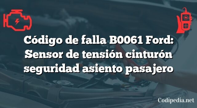 Código de falla B0061 Ford: Sensor de tensión cinturón seguridad asiento pasajero