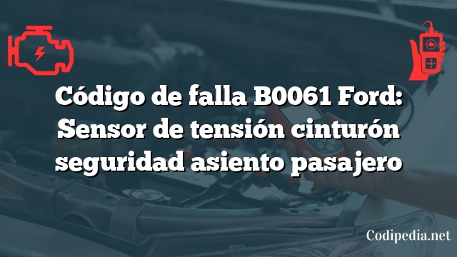 Código de falla B0061 Ford: Sensor de tensión cinturón seguridad asiento pasajero