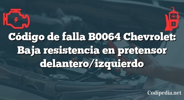 Código de falla B0064 Chevrolet: Baja resistencia en pretensor delantero/izquierdo