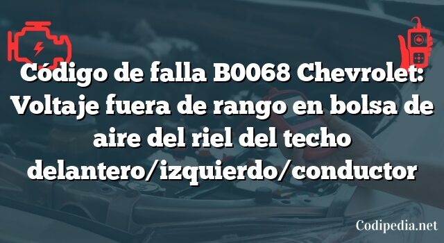 Código de falla B0068 Chevrolet: Voltaje fuera de rango en bolsa de aire del riel del techo delantero/izquierdo/conductor