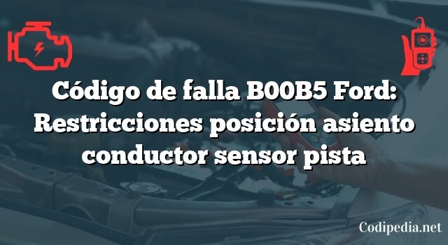 Código de falla B00B5 Ford: Restricciones posición asiento conductor sensor pista