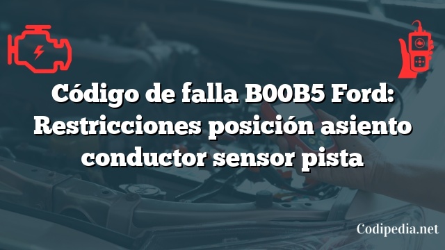 Código de falla B00B5 Ford: Restricciones posición asiento conductor sensor pista